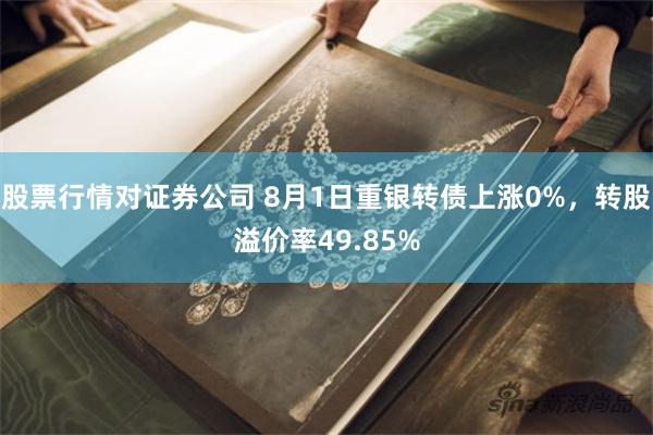 股票行情对证券公司 8月1日重银转债上涨0%，转股溢价率49.85%