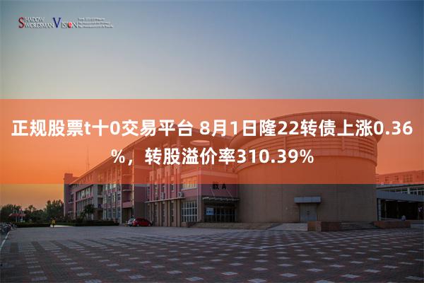 正规股票t十0交易平台 8月1日隆22转债上涨0.36%，转股溢价率310.39%