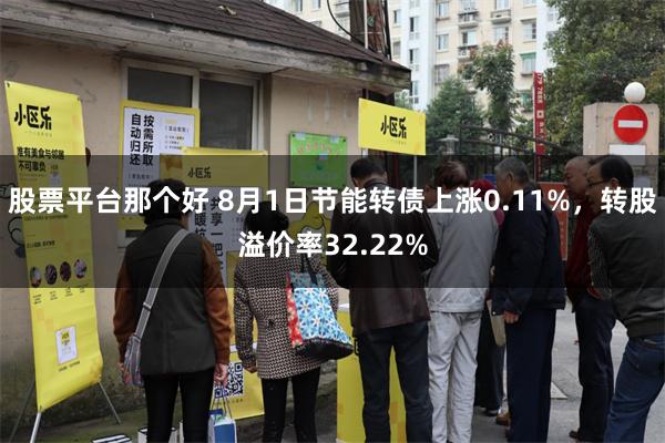 股票平台那个好 8月1日节能转债上涨0.11%，转股溢价率32.22%