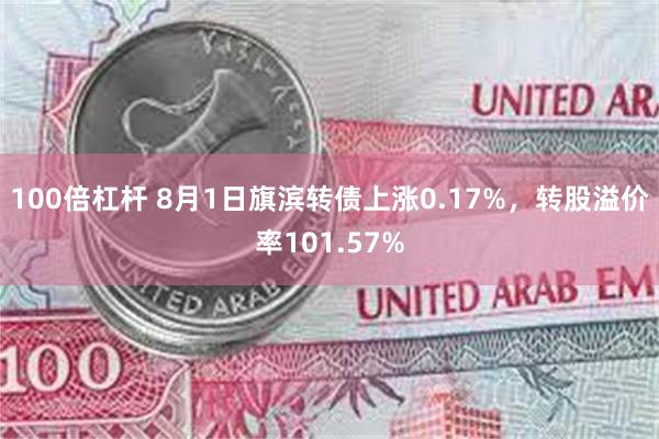 100倍杠杆 8月1日旗滨转债上涨0.17%，转股溢价率101.57%