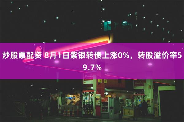 炒股票配资 8月1日紫银转债上涨0%，转股溢价率59.7%