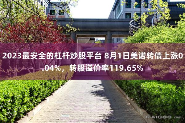 2023最安全的杠杆炒股平台 8月1日美诺转债上涨0.04%，转股溢价率119.65%