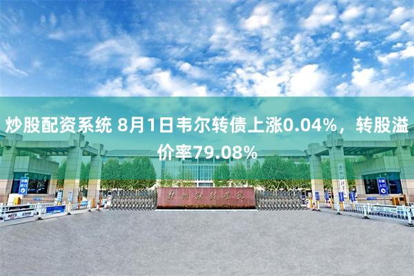 炒股配资系统 8月1日韦尔转债上涨0.04%，转股溢价率79.08%