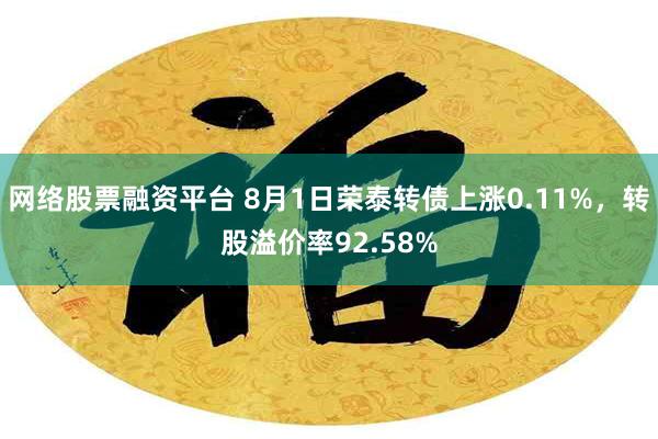 网络股票融资平台 8月1日荣泰转债上涨0.11%，转股溢价率92.58%