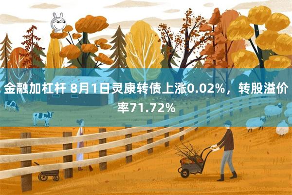 金融加杠杆 8月1日灵康转债上涨0.02%，转股溢价率71.72%