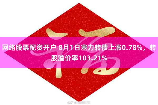 网络股票配资开户 8月1日塞力转债上涨0.78%，转股溢价率103.21%