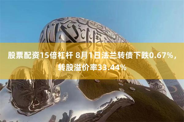 股票配资15倍杠杆 8月1日法兰转债下跌0.67%，转股溢价率33.44%