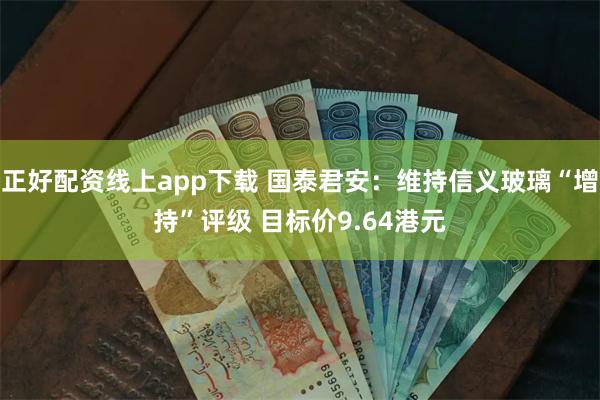 正好配资线上app下载 国泰君安：维持信义玻璃“增持”评级 目标价9.64港元