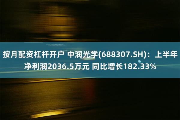 按月配资杠杆开户 中润光学(688307.SH)：上半年净利润2036.5万元 同比增长182.33%