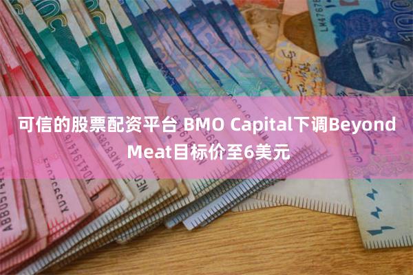 可信的股票配资平台 BMO Capital下调Beyond Meat目标价至6美元