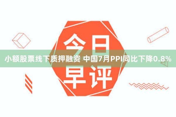 小额股票线下质押融资 中国7月PPI同比下降0.8%