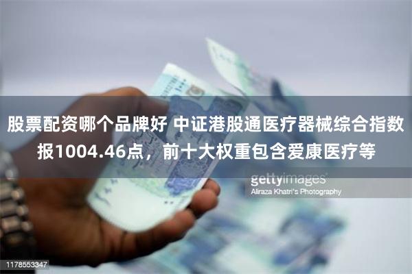 股票配资哪个品牌好 中证港股通医疗器械综合指数报1004.46点，前十大权重包含爱康医疗等