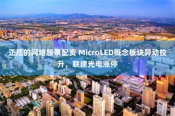 正规的网络股票配资 MicroLED概念板块异动拉升，联建光电涨停