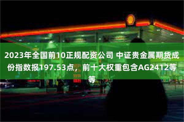 2023年全国前10正规配资公司 中证贵金属期货成份指数报197.53点，前十大权重包含AG2412等