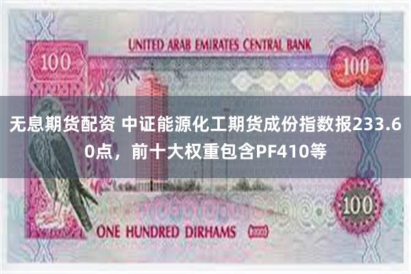 无息期货配资 中证能源化工期货成份指数报233.60点，前十大权重包含PF410等