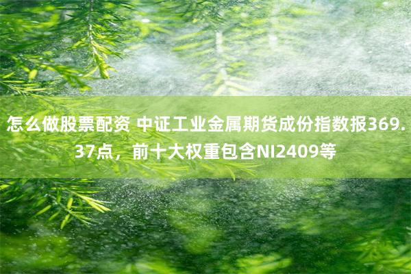 怎么做股票配资 中证工业金属期货成份指数报369.37点，前十大权重包含NI2409等