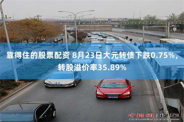 靠得住的股票配资 8月23日大元转债下跌0.75%，转股溢价率35.89%