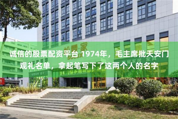 诚信的股票配资平台 1974年，毛主席批天安门观礼名单，拿起笔写下了这两个人的名字