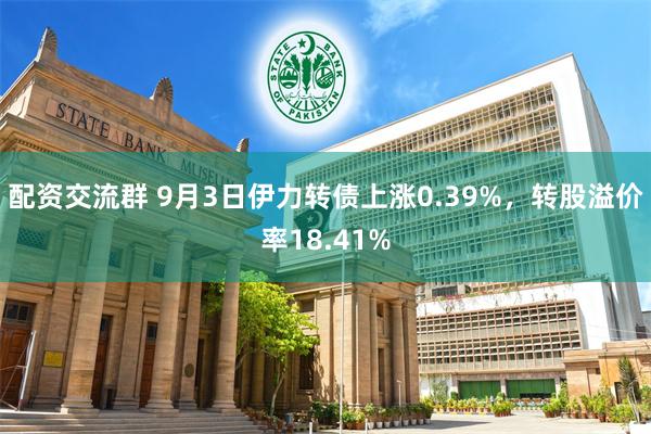 配资交流群 9月3日伊力转债上涨0.39%，转股溢价率18.41%