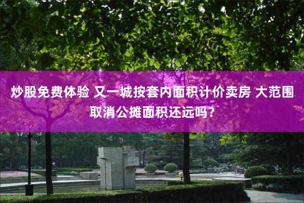 炒股免费体验 又一城按套内面积计价卖房 大范围取消公摊面积还远吗？