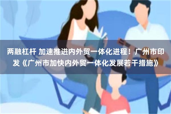 两融杠杆 加速推进内外贸一体化进程！广州市印发《广州市加快内外贸一体化发展若干措施》