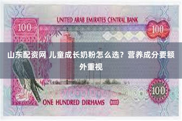 山东配资网 儿童成长奶粉怎么选？营养成分要额外重视