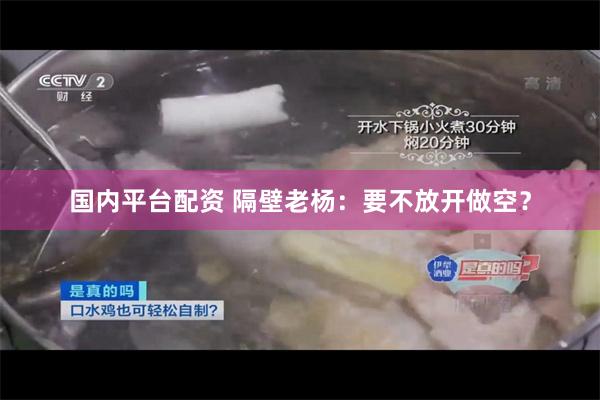 国内平台配资 隔壁老杨：要不放开做空？