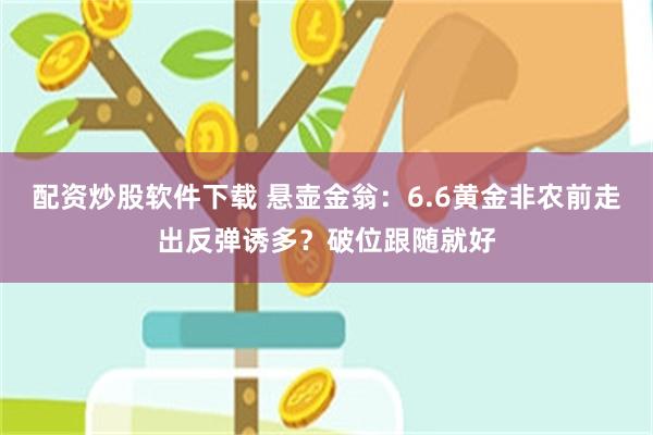 配资炒股软件下载 悬壶金翁：6.6黄金非农前走出反弹诱多？破位跟随就好