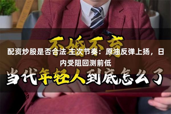 配资炒股是否合法 主次节奏：原油反弹上扬，日内受阻回测前低