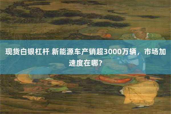 现货白银杠杆 新能源车产销超3000万辆，市场加速度在哪？