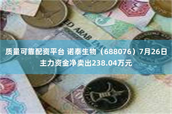 质量可靠配资平台 诺泰生物（688076）7月26日主力资金净卖出238.04万元