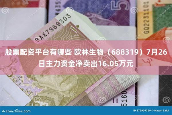 股票配资平台有哪些 欧林生物（688319）7月26日主力资金净卖出16.05万元