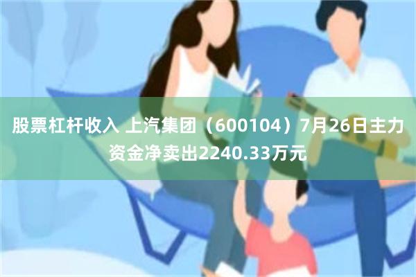 股票杠杆收入 上汽集团（600104）7月26日主力资金净卖出2240.33万元