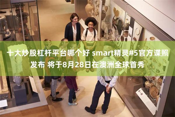 十大炒股杠杆平台哪个好 smart精灵#5官方谍照发布 将于8月28日在澳洲全球首秀