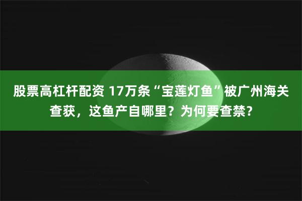 股票高杠杆配资 17万条“宝莲灯鱼”被广州海关查获，这鱼产自哪里？为何要查禁？