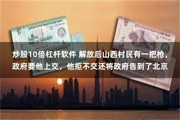 炒股10倍杠杆软件 解放后山西村民有一把枪，政府要他上交，他拒不交还将政府告到了北京