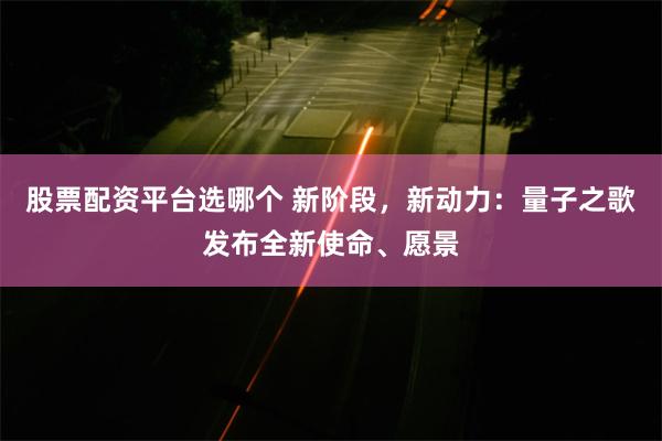 股票配资平台选哪个 新阶段，新动力：量子之歌发布全新使命、愿景