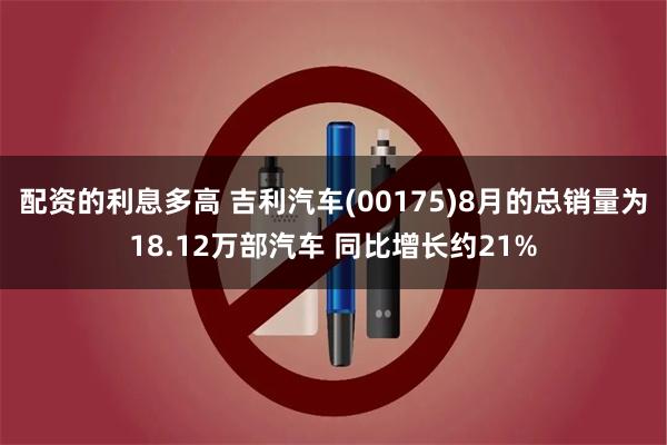 配资的利息多高 吉利汽车(00175)8月的总销量为18.12万部汽车 同比增长约21%