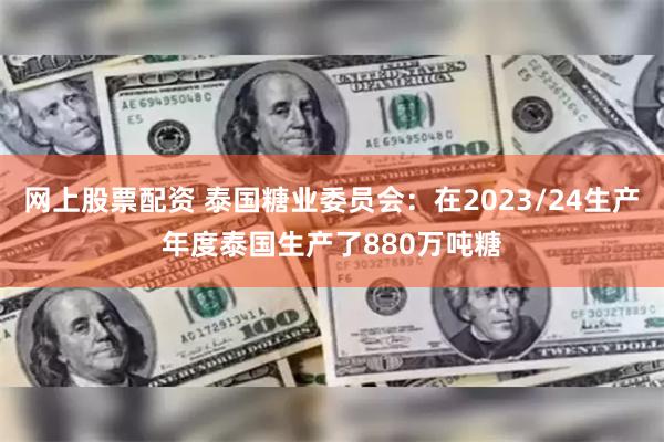 网上股票配资 泰国糖业委员会：在2023/24生产年度泰国生产了880万吨糖