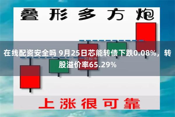 在线配资安全吗 9月25日芯能转债下跌0.08%，转股溢价率65.29%