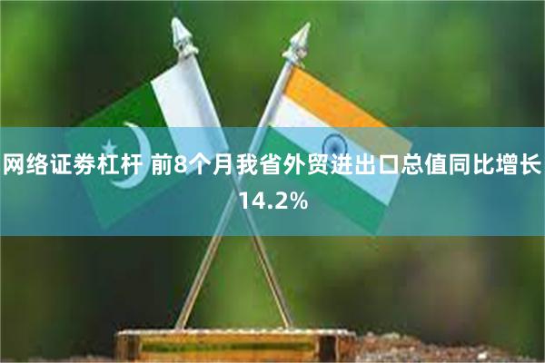 网络证劵杠杆 前8个月我省外贸进出口总值同比增长14.2%