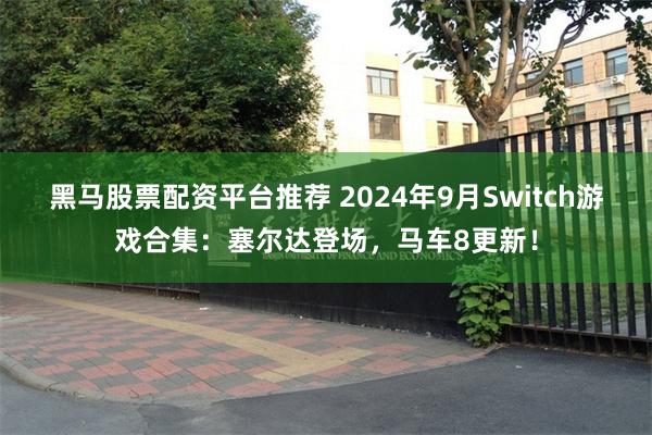 黑马股票配资平台推荐 2024年9月Switch游戏合集：塞尔达登场，马车8更新！