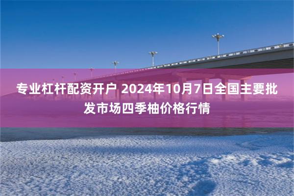 专业杠杆配资开户 2024年10月7日全国主要批发市场四季柚价格行情