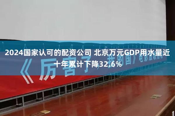 2024国家认可的配资公司 北京万元GDP用水量近十年累计下降32.6%