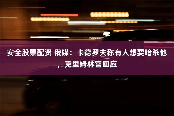 安全股票配资 俄媒：卡德罗夫称有人想要暗杀他，克里姆林宫回应