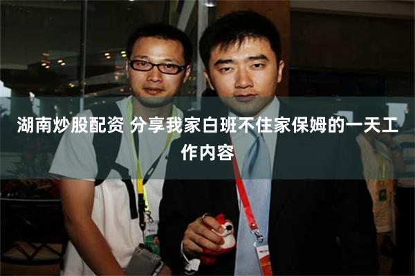 湖南炒股配资 分享我家白班不住家保姆的一天工作内容