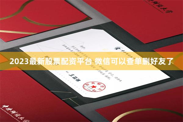 2023最新股票配资平台 微信可以查单删好友了