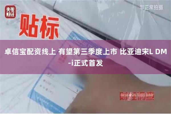 卓信宝配资线上 有望第三季度上市 比亚迪宋L DM-i正式首发