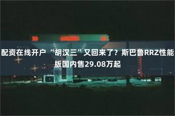 配资在线开户 “胡汉三”又回来了？斯巴鲁RRZ性能版国内售29.08万起