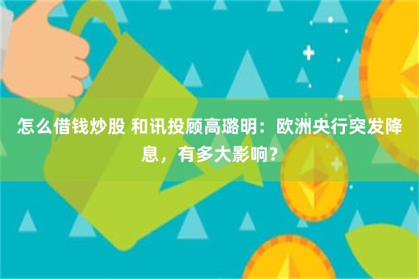 怎么借钱炒股 和讯投顾高璐明：欧洲央行突发降息，有多大影响？